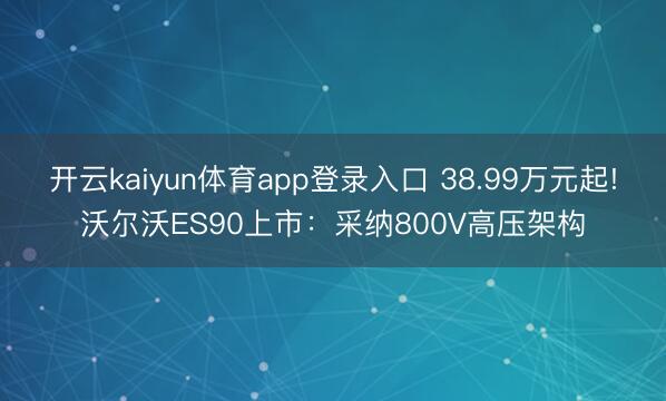 开云kaiyun体育app登录入口 38.99万元起!沃尔沃ES90上市：采纳800V高压架构