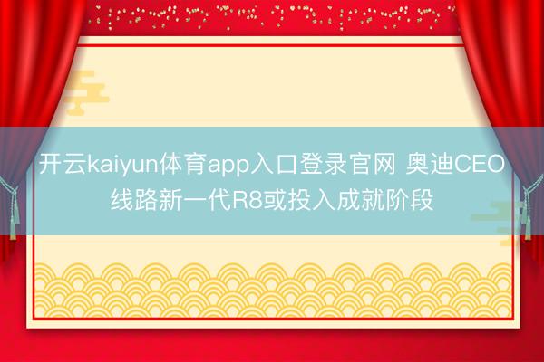 开云kaiyun体育app入口登录官网 奥迪CEO线路新一代R8或投入成就阶段
