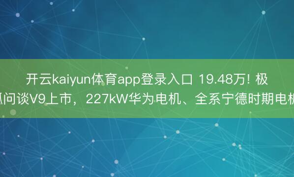 开云kaiyun体育app登录入口 19.48万! 极狐问谈V9上市，227kW华为电机、全系宁德时期电板!