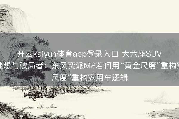 开云kaiyun体育app登录入口 大六座SUV的“内卷”迷想与破局者：东风奕派M8若何用“黄金尺度”重构家用车逻辑