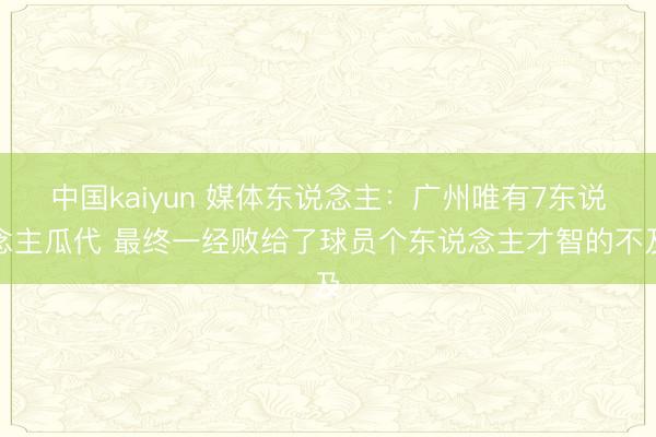 中国kaiyun 媒体东说念主：广州唯有7东说念主瓜代 最终一经败给了球员个东说念主才智的不及