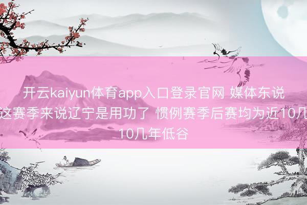 开云kaiyun体育app入口登录官网 媒体东说念主：这赛季来说辽宁是用功了 惯例赛季后赛均为近10几年低谷