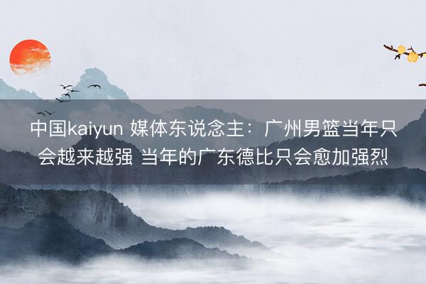 中国kaiyun 媒体东说念主：广州男篮当年只会越来越强 当年的广东德比只会愈加强烈