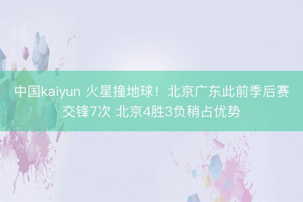 中国kaiyun 火星撞地球！北京广东此前季后赛交锋7次 北京4胜3负稍占优势
