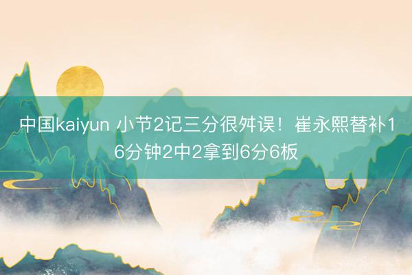 中国kaiyun 小节2记三分很舛误！崔永熙替补16分钟2中2拿到6分6板