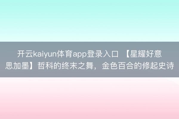 开云kaiyun体育app登录入口 【星耀好意思加墨】哲科的终末之舞，金色百合的修起史诗