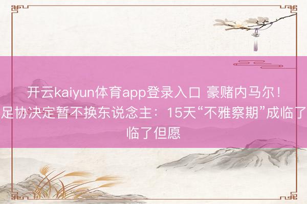 开云kaiyun体育app登录入口 豪赌内马尔！巴西足协决定暂不换东说念主：15天“不雅察期”成临了但愿