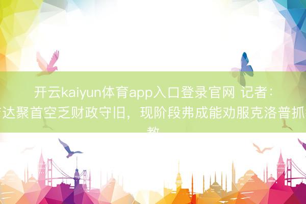 开云kaiyun体育app入口登录官网 记者：吉达聚首空乏财政守旧，现阶段弗成能劝服克洛普抓教