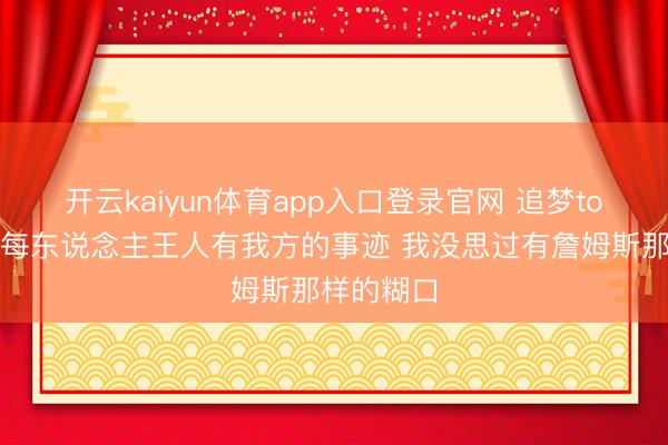 开云kaiyun体育app入口登录官网 追梦to巴克利:每东说念主王人有我方的事迹 我没思过有詹姆斯那样的糊口