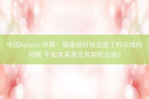 中国kaiyun 评释：骁雄很好地合营了科尔续约问题 不知克莱是否有契机总结？