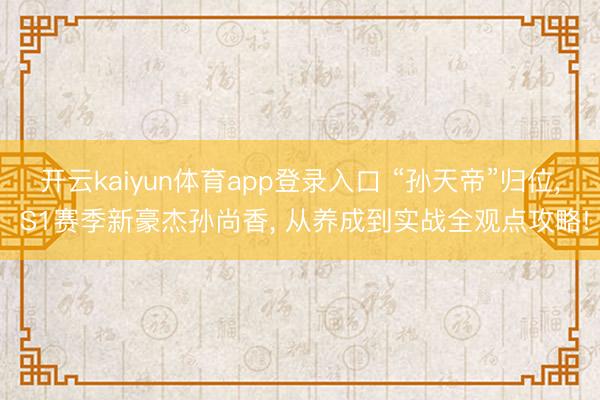 开云kaiyun体育app登录入口 “孙天帝”归位， S1赛季新豪杰孙尚香， 从养成到实战全观点攻略!