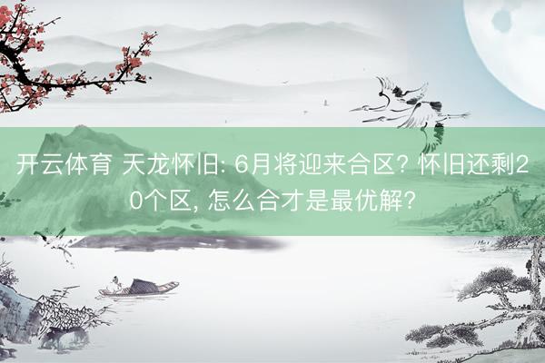 开云体育 天龙怀旧: 6月将迎来合区? 怀旧还剩20个区， 怎么合才是最优解?