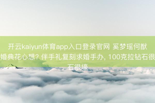 开云kaiyun体育app入口登录官网 奚梦瑶何猷君婚典花心想? 伴手礼复刻求婚手办, 100克拉钻石很壕