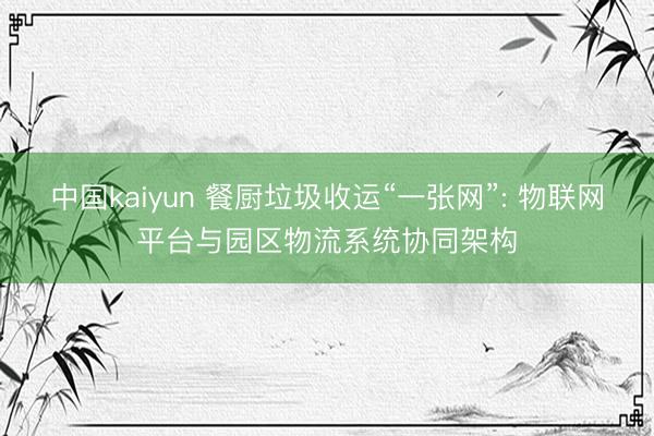 中国kaiyun 餐厨垃圾收运“一张网”: 物联网平台与园区物流系统协同架构