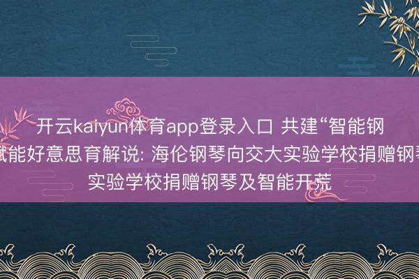 开云kaiyun体育app登录入口 共建“智能钢琴创作坊”， 赋能好意思育解说: 海伦钢琴向交大实验学校捐赠钢琴及智能开荒