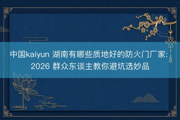 中国kaiyun 湖南有哪些质地好的防火门厂家: 2026 群众东谈主教你避坑选妙品