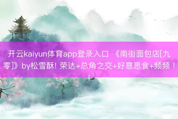 开云kaiyun体育app登录入口 《南街面包店[九零]》by松雪酥! 荣达+总角之交+好意思食+频频 !