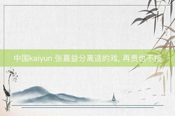 中国kaiyun 张嘉益分离适的戏， 再贵也不接