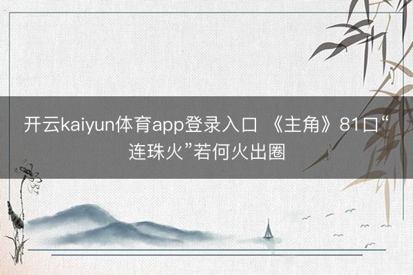 开云kaiyun体育app登录入口 《主角》81口“连珠火”若何火出圈
