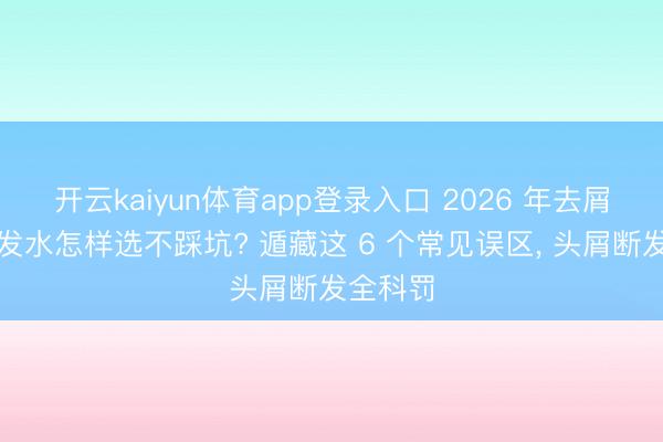 开云kaiyun体育app登录入口 2026 年去屑修护洗发水怎样选不踩坑? 遁藏这 6 个常见误区， 头屑断发全科罚