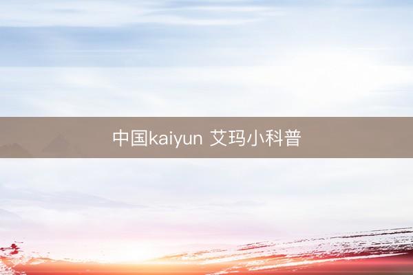 中国kaiyun 艾玛小科普