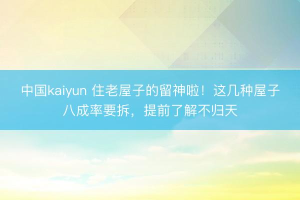 中国kaiyun 住老屋子的留神啦！这几种屋子八成率要拆，提前了解不归天