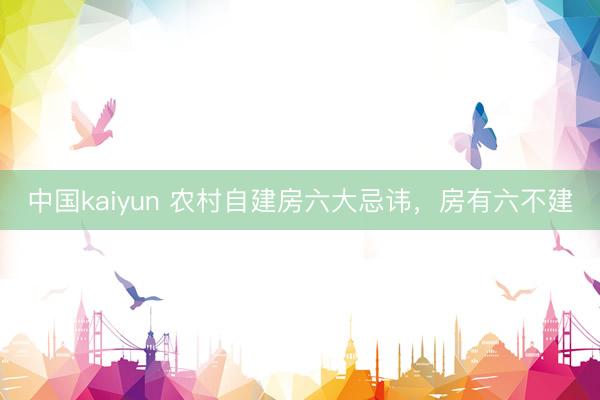 中国kaiyun 农村自建房六大忌讳,房有六不建
