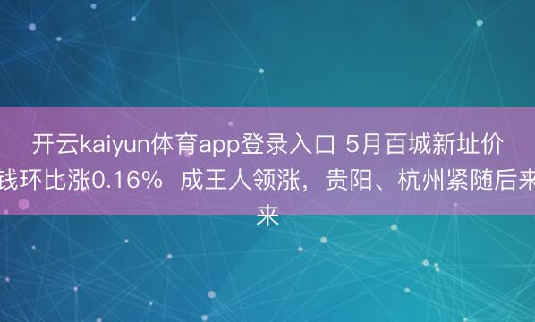 开云kaiyun体育app登录入口 5月百城新址价钱环比涨0.16%  成王人领涨，贵阳、杭州紧随后来
