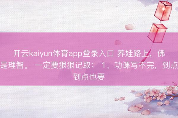 开云kaiyun体育app登录入口 养娃路上，佛系即是理智。 一定要狠狠记取： 1、功课写不完，到点也要