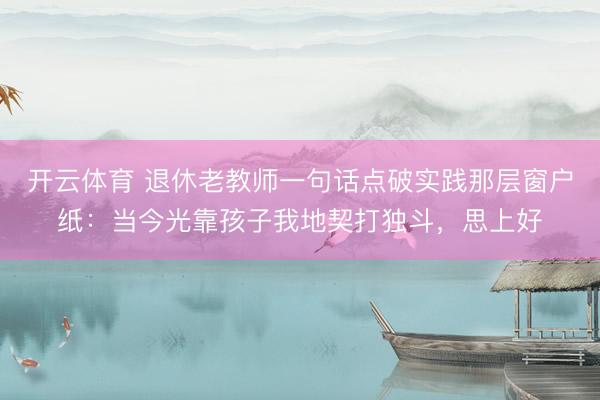 开云体育 退休老教师一句话点破实践那层窗户纸：当今光靠孩子我地契打独斗，思上好