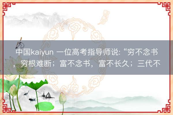 中国kaiyun 一位高考指导师说: “穷不念书，穷根难断；富不念书，富不长久；三代不