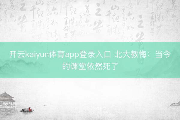 开云kaiyun体育app登录入口 北大教悔：当今的课堂依然死了