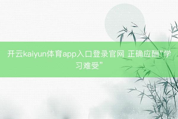 开云kaiyun体育app入口登录官网 正确应酬“学习难受”