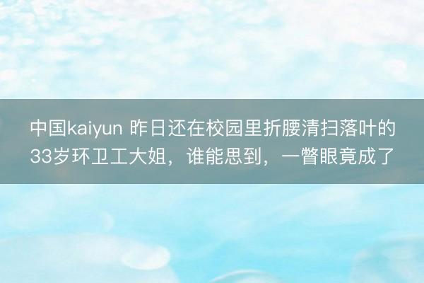 中国kaiyun 昨日还在校园里折腰清扫落叶的33岁环卫工大姐，谁能思到，一瞥眼竟成了