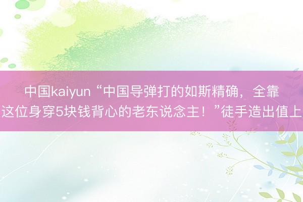 中国kaiyun “中国导弹打的如斯精确,全靠这位身穿5块钱背心的老东说念主!”徒手造出值上