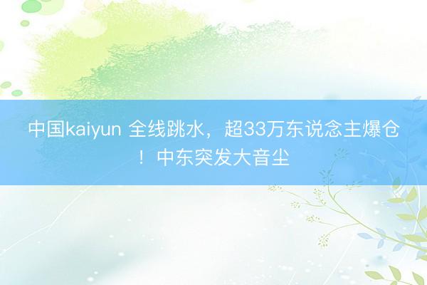 中国kaiyun 全线跳水，超33万东说念主爆仓！中东突发大音尘