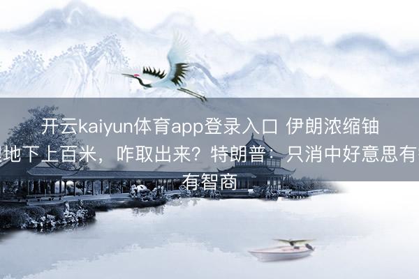 开云kaiyun体育app登录入口 伊朗浓缩铀深埋地下上百米,咋取出来?特朗普:只消中好意思有智商