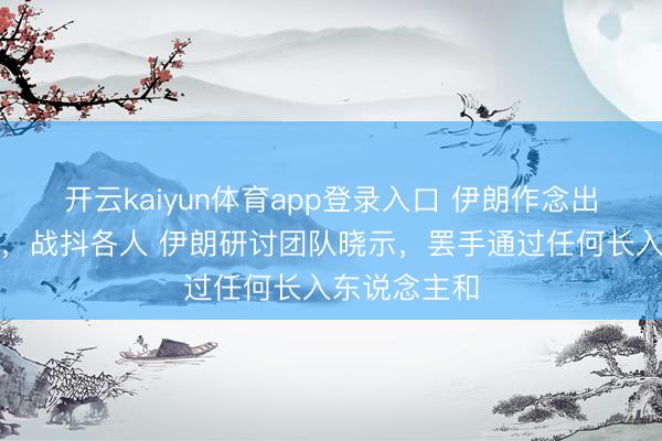 开云kaiyun体育app登录入口 伊朗作念出了两个决定，战抖各人 伊朗研讨团队晓示，罢手通过任何长入东说念主和