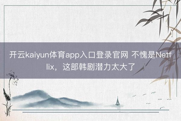 开云kaiyun体育app入口登录官网 不愧是Netflix,这部韩剧潜力太大了