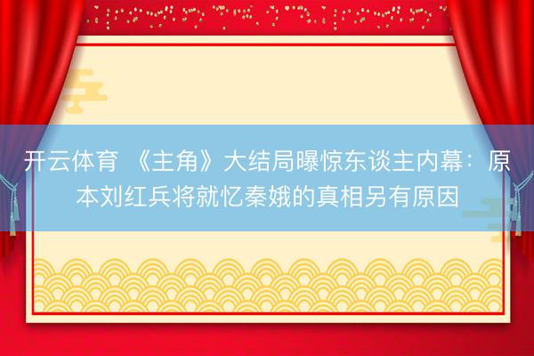 开云体育 《主角》大结局曝惊东谈主内幕：原本刘红兵将就忆秦娥的真相另有原因