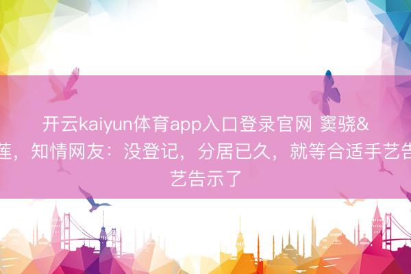 开云kaiyun体育app入口登录官网 窦骁&何超莲，知情网友：没登记，分居已久，就等合适手艺告示了