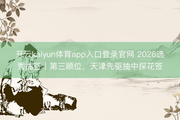 开云kaiyun体育app入口登录官网 2026选秀抽签|第三顺位,天津先驱抽中探花签