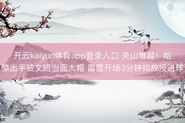 开云kaiyun体育app登录入口 关山难越！哈滕出手被文班当面大帽 雷霆开场3分钟如故没进球