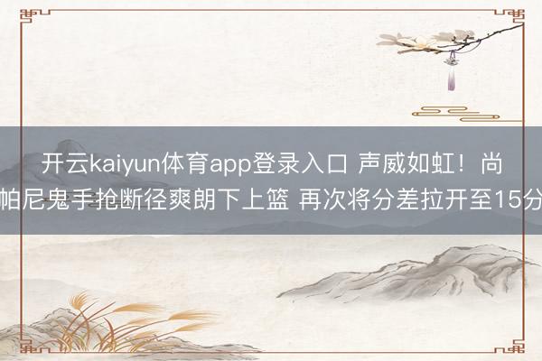 开云kaiyun体育app登录入口 声威如虹！尚帕尼鬼手抢断径爽朗下上篮 再次将分差拉开至15分