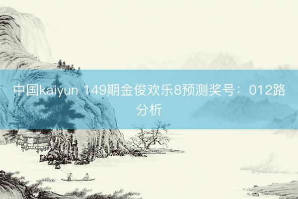 中国kaiyun 149期金俊欢乐8预测奖号：012路分析