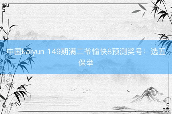中国kaiyun 149期满二爷愉快8预测奖号：选五保举
