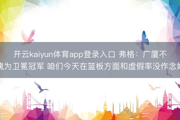 开云kaiyun体育app登录入口 弗格：广厦不愧为卫冕冠军 咱们今天在篮板方面和虚假率没作念好