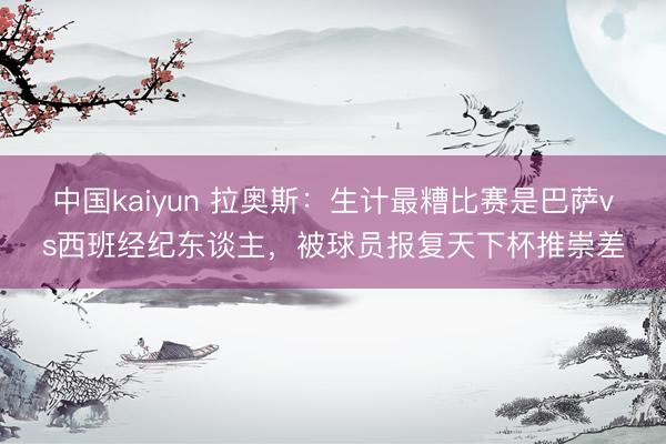 中国kaiyun 拉奥斯：生计最糟比赛是巴萨vs西班经纪东谈主，被球员报复天下杯推崇差