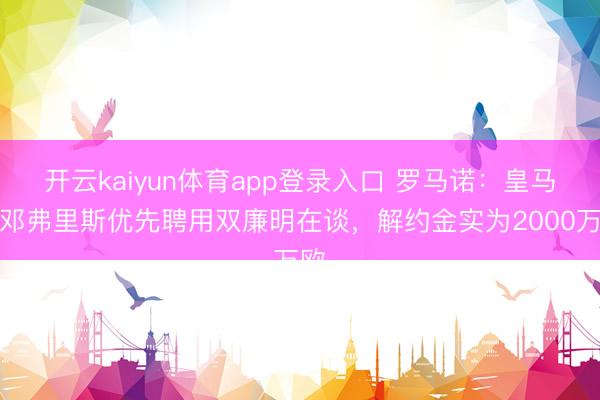 开云kaiyun体育app登录入口 罗马诺：皇马是邓弗里斯优先聘用双廉明在谈，解约金实为2000万欧