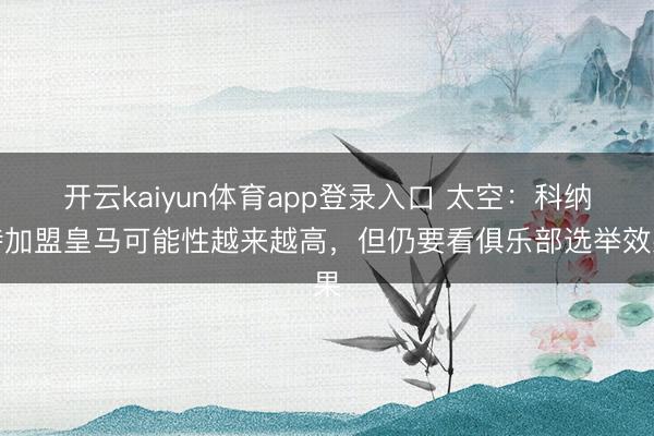 开云kaiyun体育app登录入口 太空：科纳特加盟皇马可能性越来越高，但仍要看俱乐部选举效果